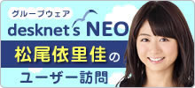 グループウェアdesknetsNEO〜松尾依里佳のユーザー訪問