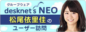 グループウェアdesknetsNEO「松尾依里佳のユーザー訪問」